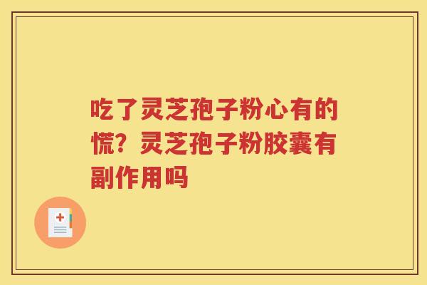 吃了灵芝孢子粉心有的慌？灵芝孢子粉胶囊有副作用吗