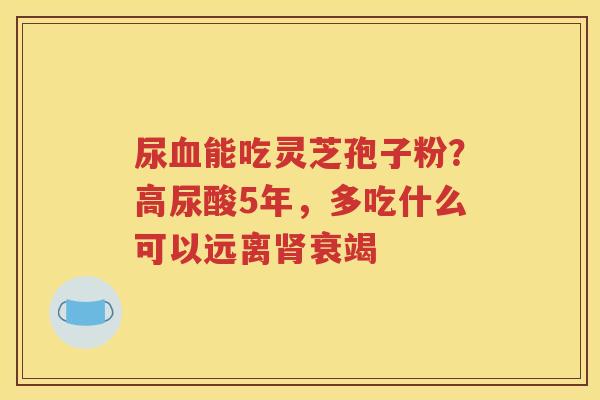 尿血能吃灵芝孢子粉？高尿酸5年，多吃什么可以远离肾衰竭