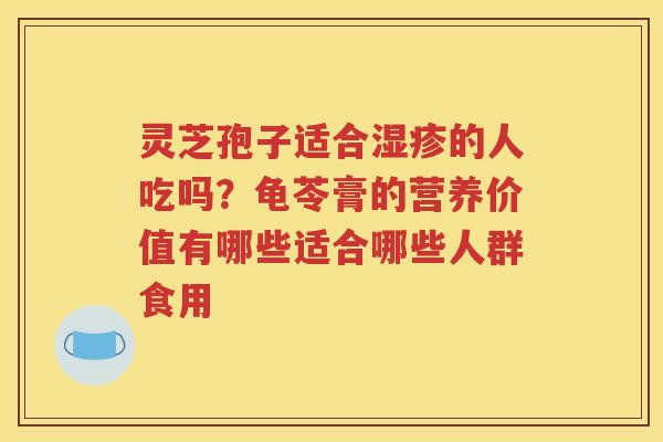 灵芝孢子适合湿疹的人吃吗？龟苓膏的营养价值有哪些适合哪些人群食用