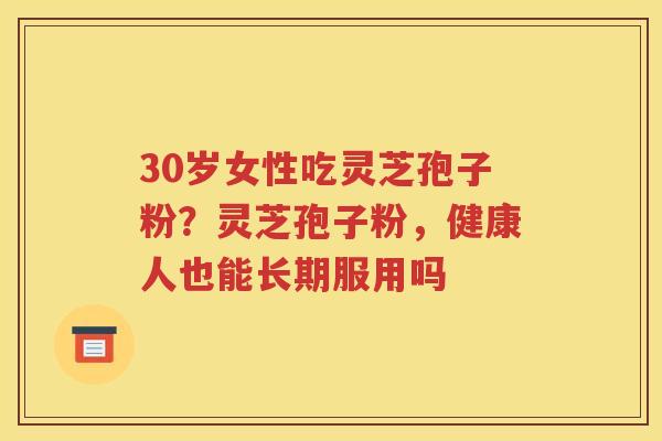 30岁女性吃灵芝孢子粉？灵芝孢子粉，健康人也能长期服用吗