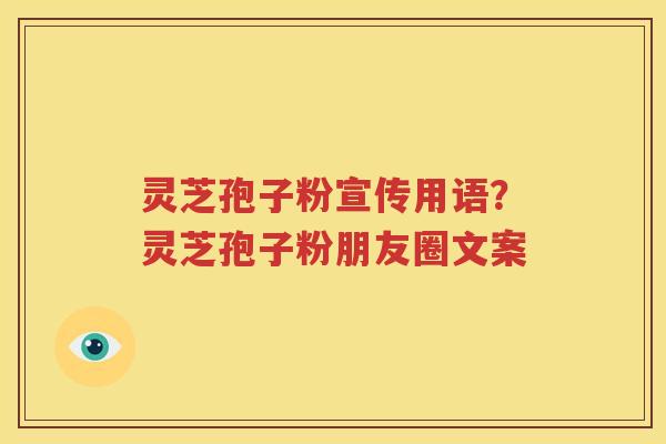 灵芝孢子粉宣传用语？灵芝孢子粉朋友圈文案