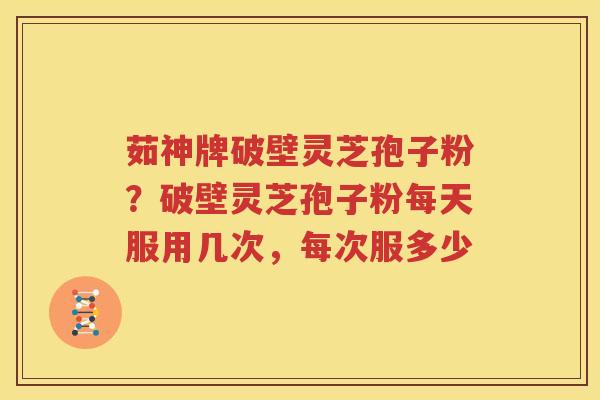 茹神牌破壁灵芝孢子粉？破壁灵芝孢子粉每天服用几次，每次服多少