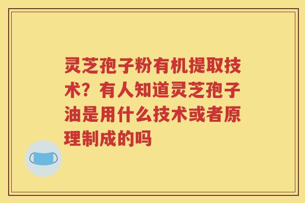 灵芝孢子粉有机提取技术？有人知道灵芝孢子油是用什么技术或者原理制成的吗