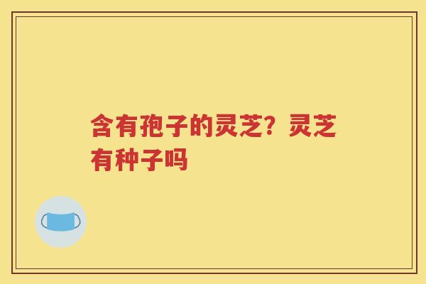 含有孢子的灵芝？灵芝有种子吗