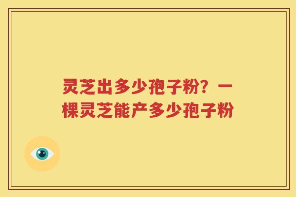 灵芝出多少孢子粉？一棵灵芝能产多少孢子粉