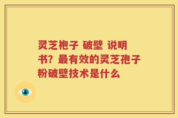 灵芝袍子 破壁 说明书？最有效的灵芝孢子粉破壁技术是什么