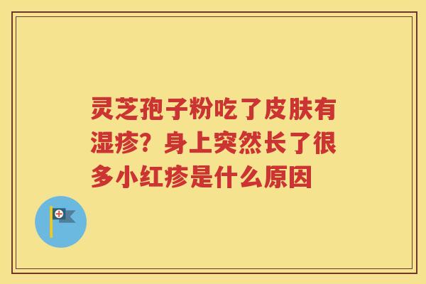 灵芝孢子粉吃了皮肤有湿疹？身上突然长了很多小红疹是什么原因