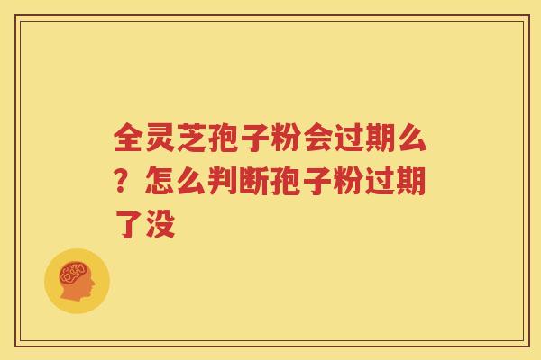 全灵芝孢子粉会过期么？怎么判断孢子粉过期了没