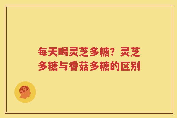 每天喝灵芝多糖？灵芝多糖与香菇多糖的区别