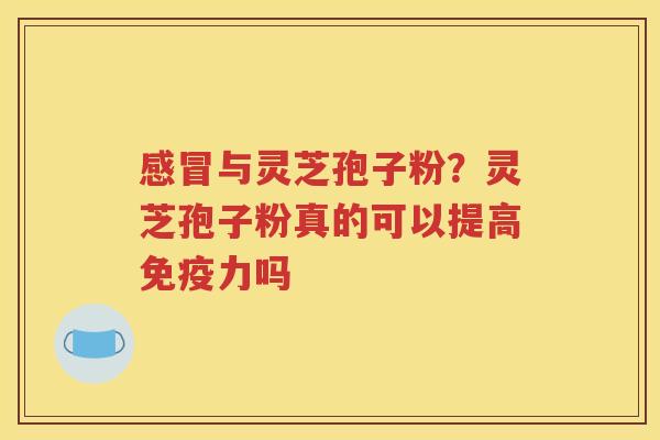 感冒与灵芝孢子粉？灵芝孢子粉真的可以提高免疫力吗