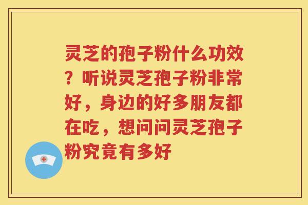 灵芝的孢子粉什么功效？听说灵芝孢子粉非常好，身边的好多朋友都在吃，想问问灵芝孢子粉究竟有多好