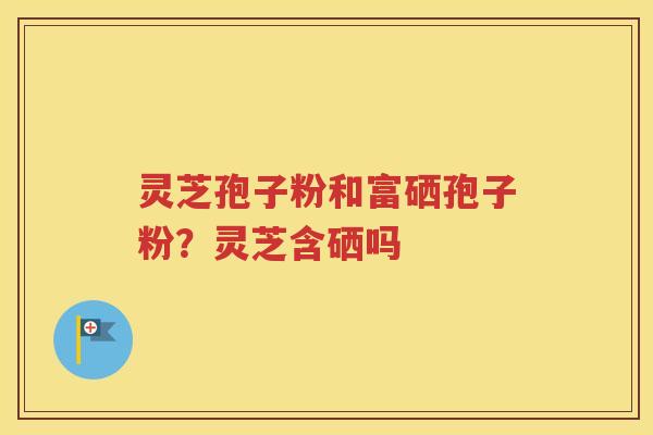 灵芝孢子粉和富硒孢子粉？灵芝含硒吗