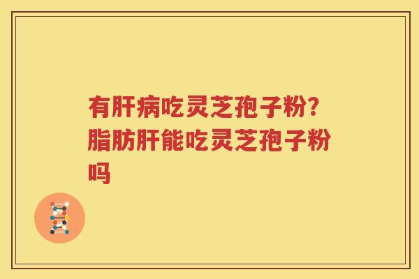 有肝病吃灵芝孢子粉？脂肪肝能吃灵芝孢子粉吗
