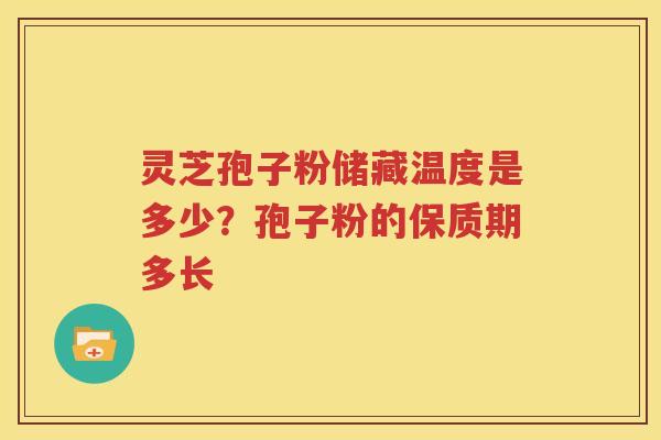 灵芝孢子粉储藏温度是多少？孢子粉的保质期多长