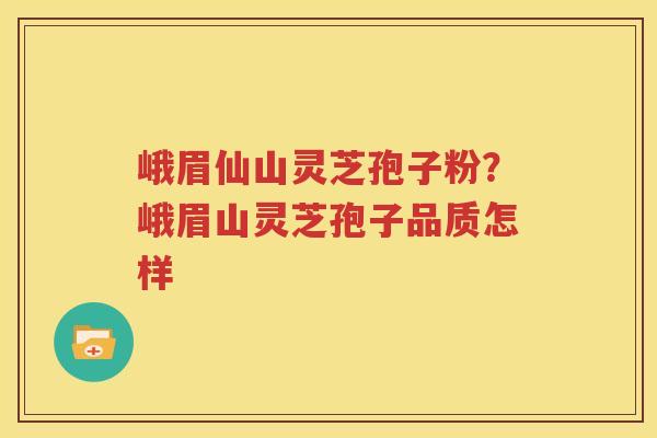 峨眉仙山灵芝孢子粉？峨眉山灵芝孢子品质怎样