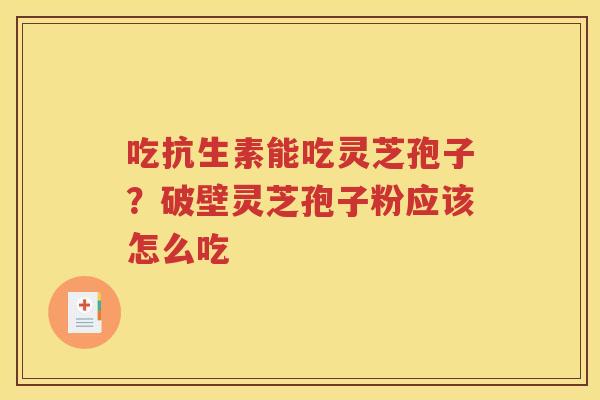 吃抗生素能吃灵芝孢子？破壁灵芝孢子粉应该怎么吃