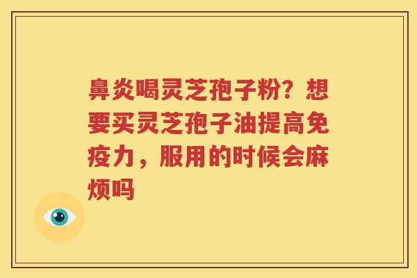 鼻炎喝灵芝孢子粉？想要买灵芝孢子油提高免疫力，服用的时候会麻烦吗