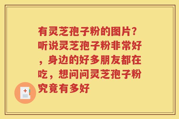 有灵芝孢子粉的图片？听说灵芝孢子粉非常好，身边的好多朋友都在吃，想问问灵芝孢子粉究竟有多好