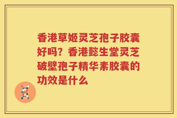 香港草姬灵芝孢子胶囊好吗？香港懿生堂灵芝破壁孢子精华素胶囊的功效是什么