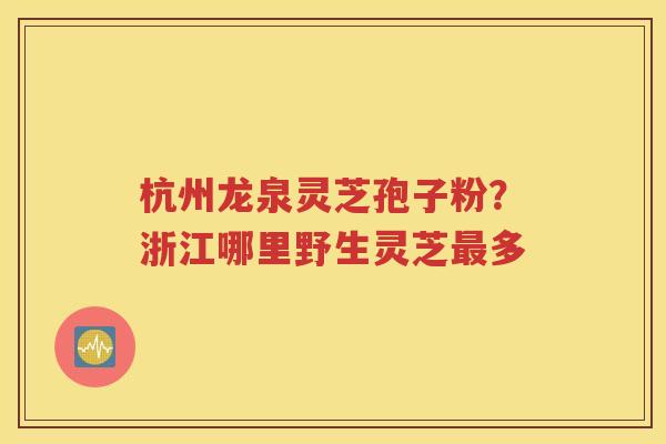 杭州龙泉灵芝孢子粉？浙江哪里野生灵芝最多