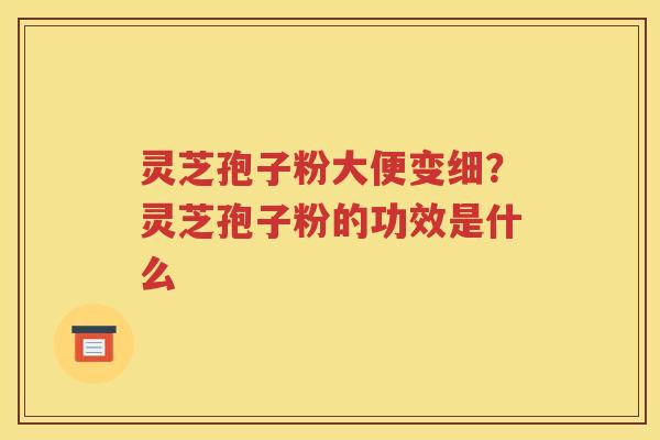 灵芝孢子粉大便变细？灵芝孢子粉的功效是什么