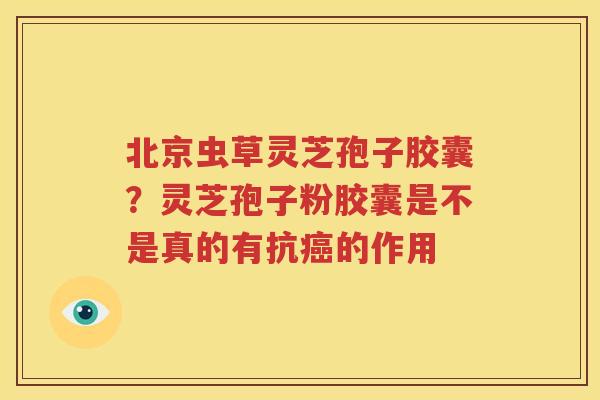 北京虫草灵芝孢子胶囊？灵芝孢子粉胶囊是不是真的有抗癌的作用