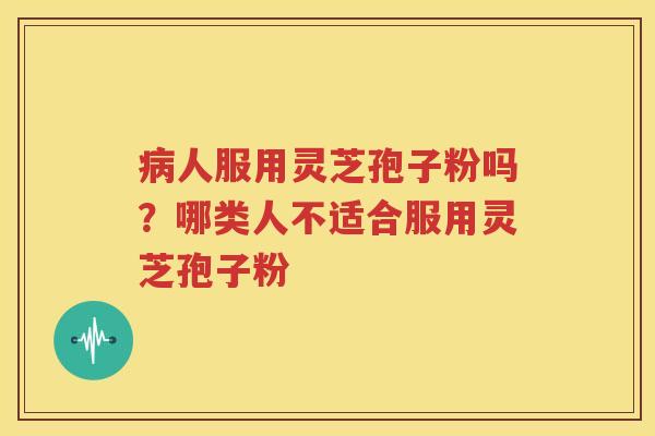 病人服用灵芝孢子粉吗？哪类人不适合服用灵芝孢子粉