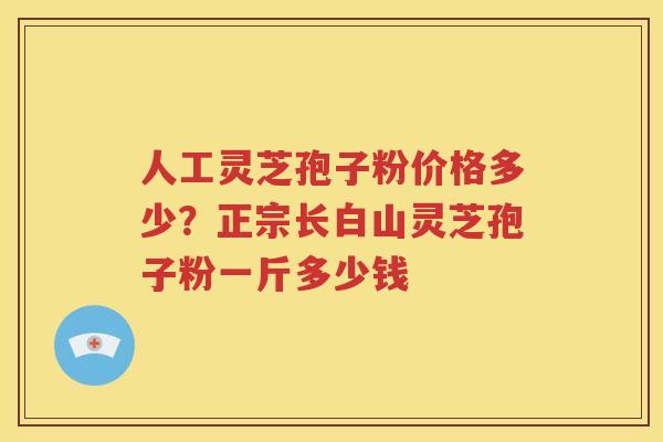 人工灵芝孢子粉价格多少？正宗长白山灵芝孢子粉一斤多少钱