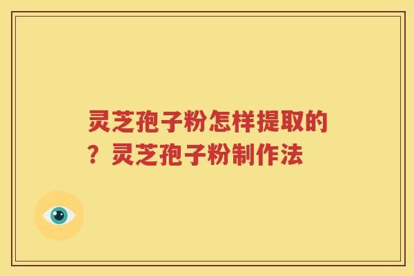 灵芝孢子粉怎样提取的？灵芝孢子粉制作法