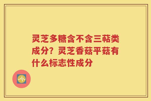 灵芝多糖含不含三萜类成分？灵芝香菇平菇有什么标志性成分