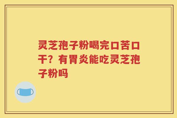 灵芝孢子粉喝完口苦口干？有胃炎能吃灵芝孢子粉吗