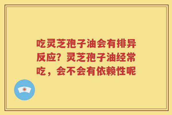 吃灵芝孢子油会有排异反应？灵芝孢子油经常吃，会不会有依赖性呢