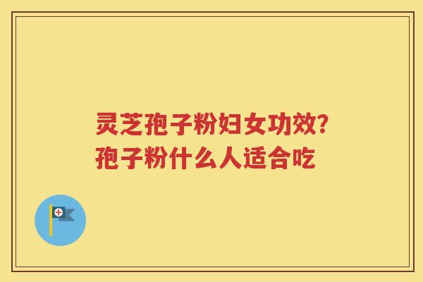 灵芝孢子粉妇女功效？孢子粉什么人适合吃