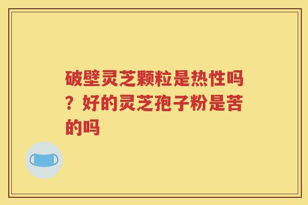 破壁灵芝颗粒是热性吗？好的灵芝孢子粉是苦的吗