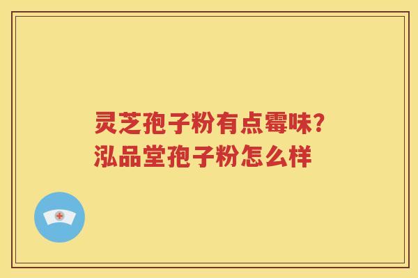 灵芝孢子粉有点霉味？泓品堂孢子粉怎么样