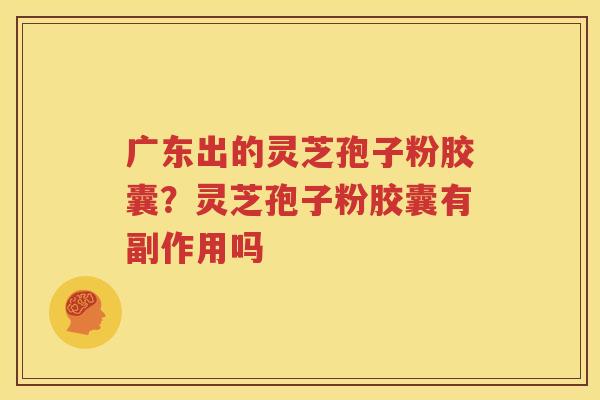 广东出的灵芝孢子粉胶囊？灵芝孢子粉胶囊有副作用吗