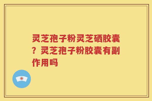 灵芝孢子粉灵芝硒胶囊？灵芝孢子粉胶囊有副作用吗
