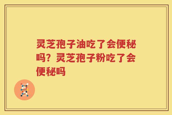 灵芝孢子油吃了会便秘吗？灵芝孢子粉吃了会便秘吗