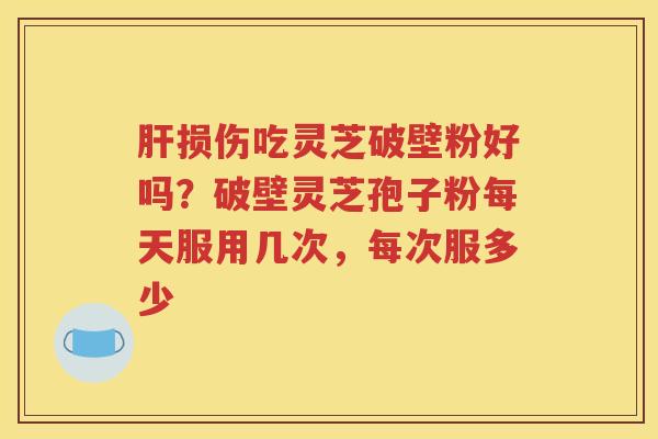 肝损伤吃灵芝破壁粉好吗？破壁灵芝孢子粉每天服用几次，每次服多少