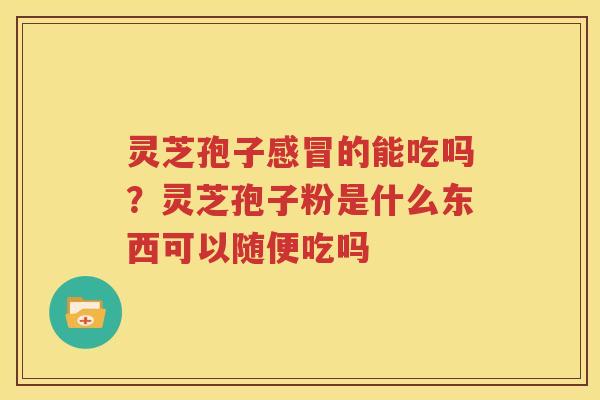 灵芝孢子感冒的能吃吗？灵芝孢子粉是什么东西可以随便吃吗