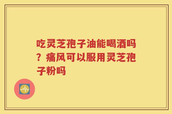吃灵芝孢子油能喝酒吗？痛风可以服用灵芝孢子粉吗