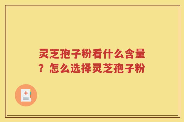 灵芝孢子粉看什么含量？怎么选择灵芝孢子粉