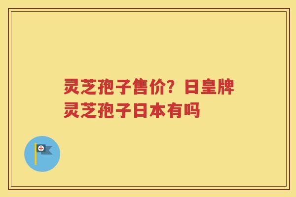 灵芝孢子售价？日皇牌灵芝孢子日本有吗