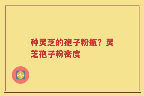 种灵芝的孢子粉瓶？灵芝孢子粉密度