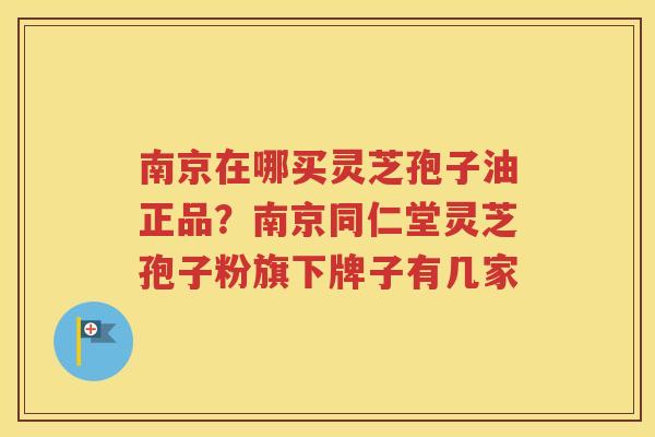 南京在哪买灵芝孢子油正品？南京同仁堂灵芝孢子粉旗下牌子有几家