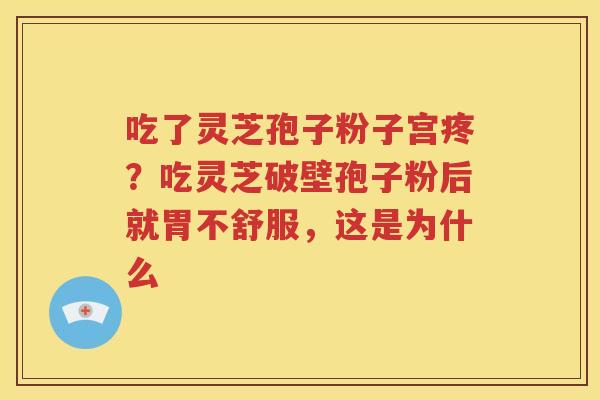 吃了灵芝孢子粉子宫疼？吃灵芝破壁孢子粉后就胃不舒服，这是为什么
