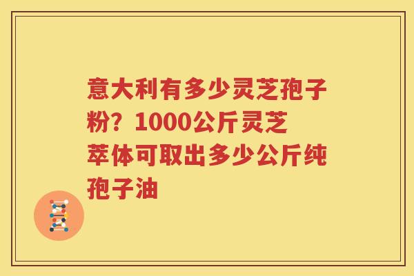意大利有多少灵芝孢子粉？1000公斤灵芝萃体可取出多少公斤纯孢子油