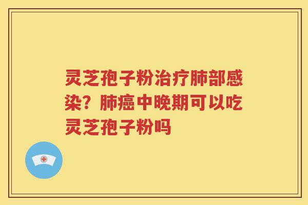 灵芝孢子粉治疗肺部感染？肺癌中晚期可以吃灵芝孢子粉吗