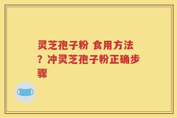 灵芝孢子粉 食用方法？冲灵芝孢子粉正确步骤