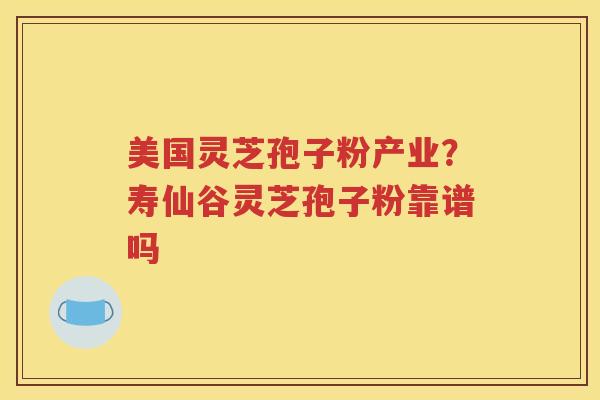 美国灵芝孢子粉产业？寿仙谷灵芝孢子粉靠谱吗